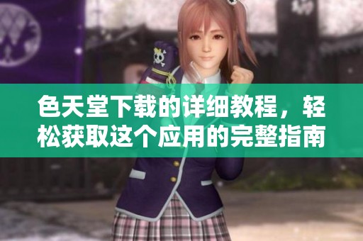 色天堂下载的详细教程，轻松获取这个应用的完整指南