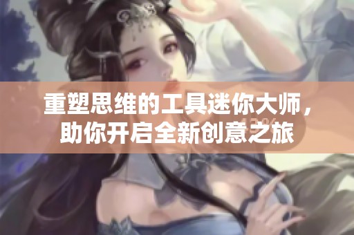 重塑思维的工具迷你大师，助你开启全新创意之旅