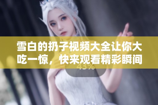 雪白的扔子视频大全让你大吃一惊，快来观看精彩瞬间吧