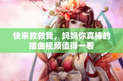 快来救救我，妈妈你真棒的插曲视频值得一看