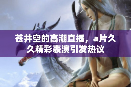 苍井空的高潮直播，****精彩表演引发热议