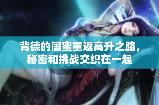 背德的闺蜜重返高升之路，秘密和挑战交织在一起