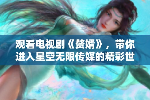 观看电视剧《赘婿》，带你进入星空无限传媒的精彩世界
