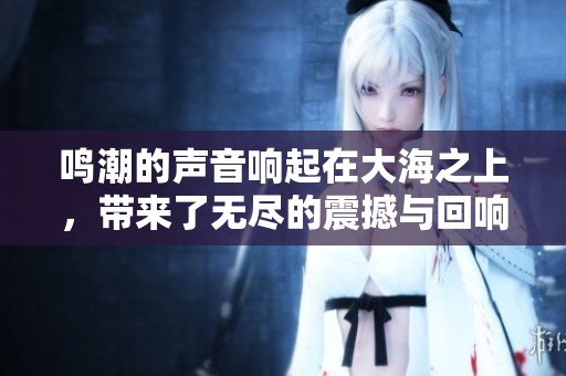 鸣潮的声音响起在大海之上，带来了无尽的震撼与回响
