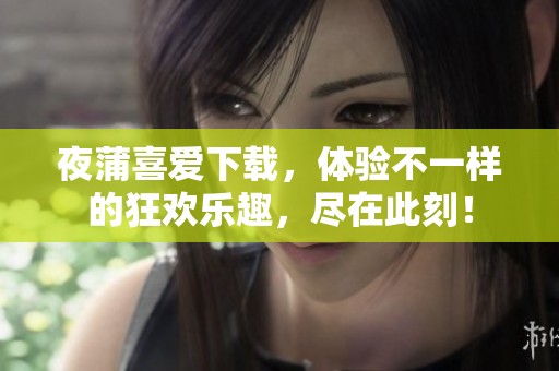 夜蒲喜爱下载，体验不一样的狂欢乐趣，尽在此刻！