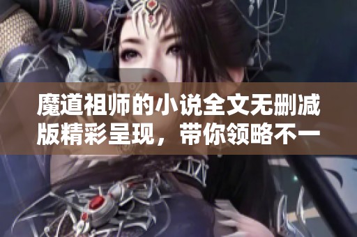魔道祖师的小说全文无删减版精彩呈现，带你领略不一样的故事世界