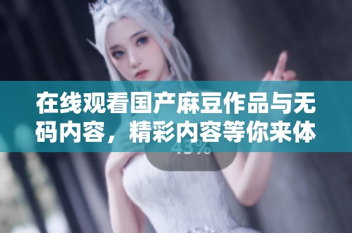 在线观看国产麻豆作品与**内容，精彩内容等你来体验！