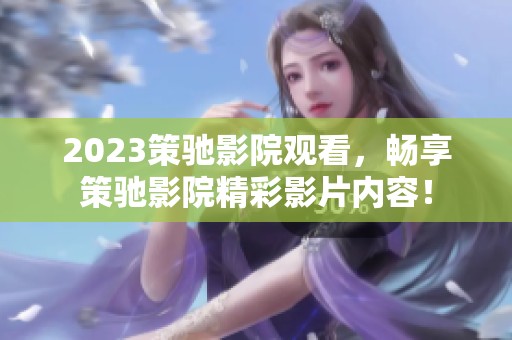 2023策驰影院观看，畅享策驰影院精彩影片内容！