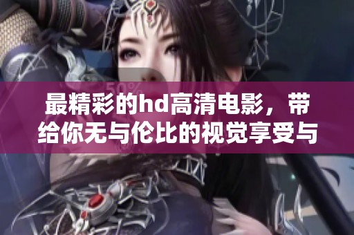 最精彩的hd高清电影，带给你无与伦比的视觉享受与体验
