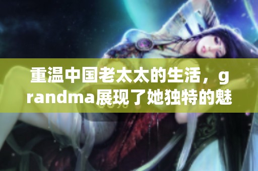 重温中国老太太的生活，grandma展现了她独特的魅力和智慧