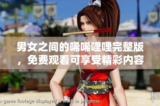 男女之间的唏唏哩哩完整版，免费观看可享受精彩内容和独特体验