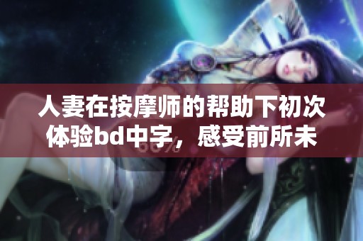 人妻在按摩师的帮助下初次体验bd中字，感受前所未有的放松与舒适
