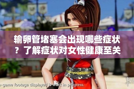 输卵管堵塞会出现哪些症状？了解症状对女性健康至关重要