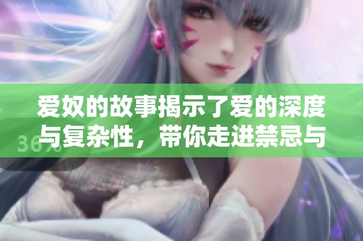 爱奴的故事揭示了爱的深度与复杂性，带你走进禁忌与情感的交织中。