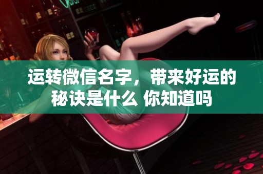 运转微信名字，带来好运的秘诀是什么 你知道吗