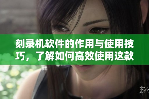 刻录机软件的作用与使用技巧，了解如何高效使用这款软件