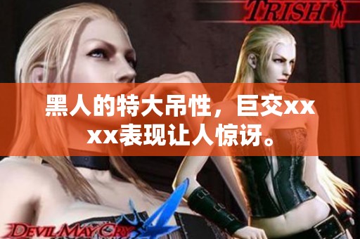 黑人的特大吊性，巨交xxxx表现让人惊讶。