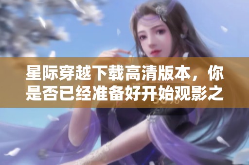 星际穿越下载高清版本，你是否已经准备好开始观影之旅？