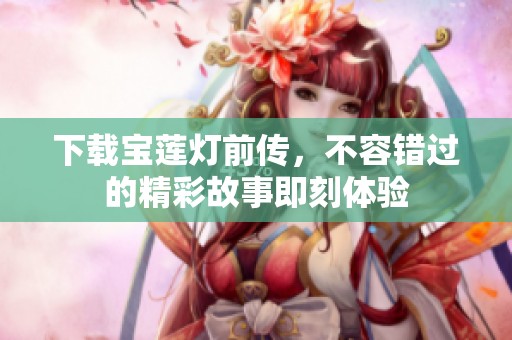 下载宝莲灯前传，不容错过的精彩故事即刻体验