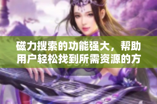 磁力搜索的功能强大，帮助用户轻松找到所需资源的方法