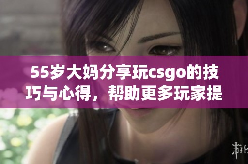 55岁大妈分享玩csgo的技巧与心得，帮助更多玩家提升水平