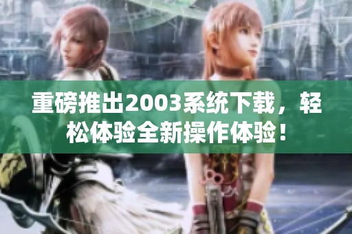 重磅推出2003系统下载，轻松体验全新操作体验！