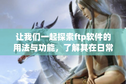 让我们一起探索ftp软件的用法与功能，了解其在日常工作中的应用和优势