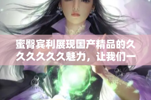 蜜臀宾利展现****的******魅力，让我们一同领略这份独特的风采。