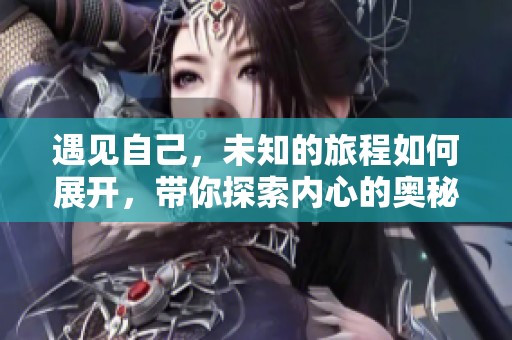 遇见自己，未知的旅程如何展开，带你探索内心的奥秘