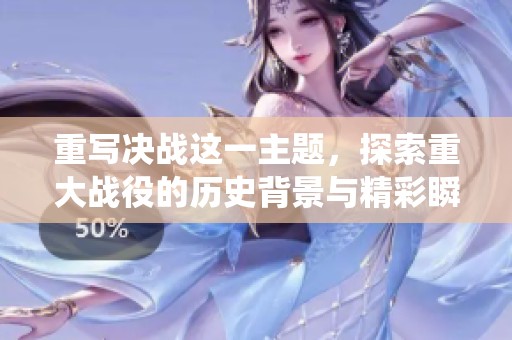 重写决战这一主题，探索重大战役的历史背景与精彩瞬间