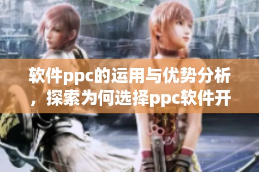 软件ppc的运用与优势分析，探索为何选择ppc软件开展业务有效策略