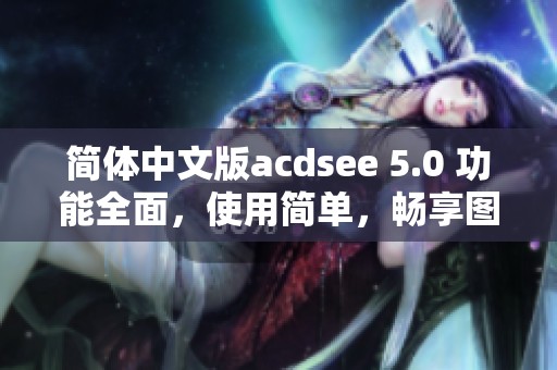 简体中文版acdsee 5.0 功能全面，使用简单，畅享图片管理新体验
