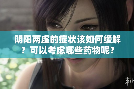 阴阳两虚的症状该如何缓解？可以考虑哪些药物呢？