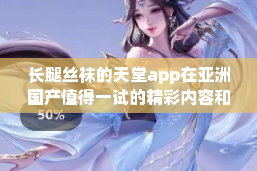 长腿丝袜的天堂app在亚洲国产值得一试的精彩内容和视觉享受