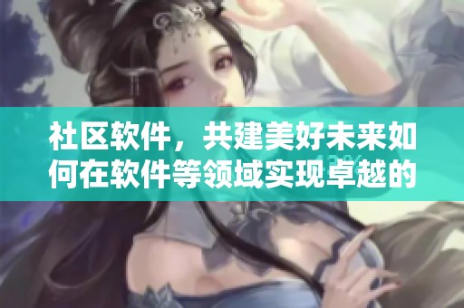 社区软件，共建美好未来如何在软件等领域实现卓越的合作与交流