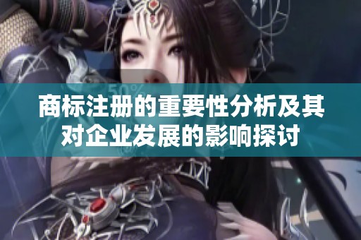 商标注册的重要性分析及其对企业发展的影响探讨