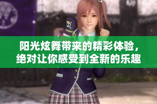 阳光炫舞带来的精彩体验，绝对让你感受到全新的乐趣和动感！