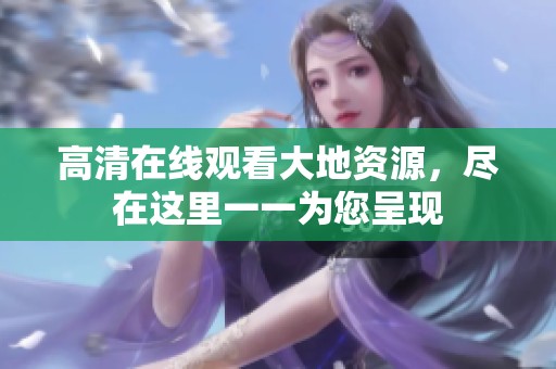 高清在线观看大地资源，尽在这里一一为您呈现
