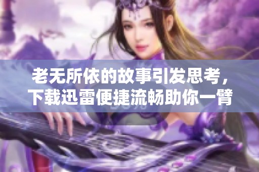 老无所依的故事引发思考，下载迅雷便捷流畅助你一臂之力