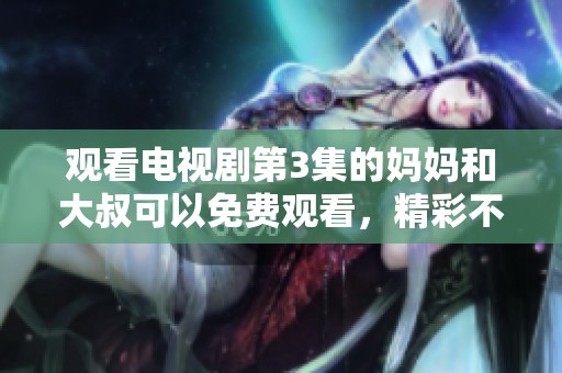 观看电视剧第3集的妈妈和大叔可以免费观看，精彩不容错过！