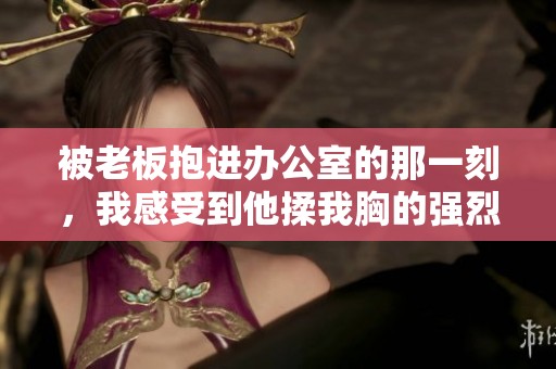 被老板抱进办公室的那一刻，我感受到他揉我胸的强烈力度。