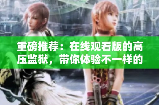 重磅推荐：在线观看版的高压监狱，带你体验不一样的刺激传奇