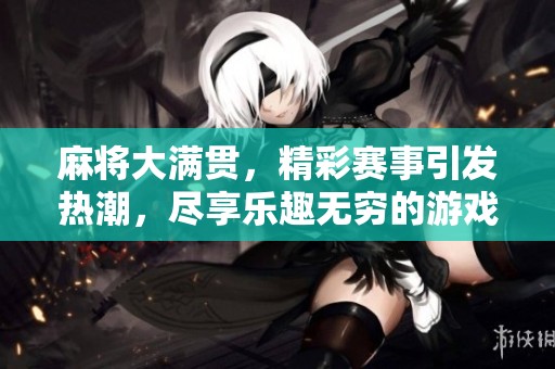 麻将大满贯，精彩赛事引发热潮，尽享乐趣无穷的游戏盛宴