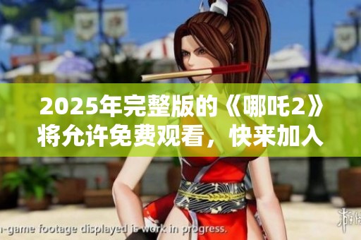 2025年完整版的《哪吒2》将允许免费观看，快来加入观看吧！