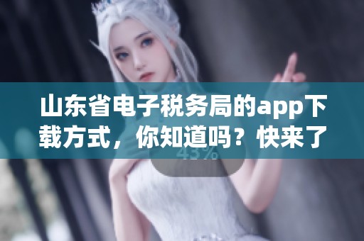 山东省电子税务局的app下载方式，你知道吗？快来了解一下吧！