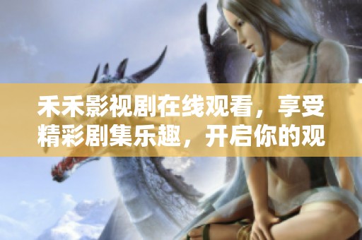 禾禾影视剧在线观看，享受精彩剧集乐趣，开启你的观看之旅吧！