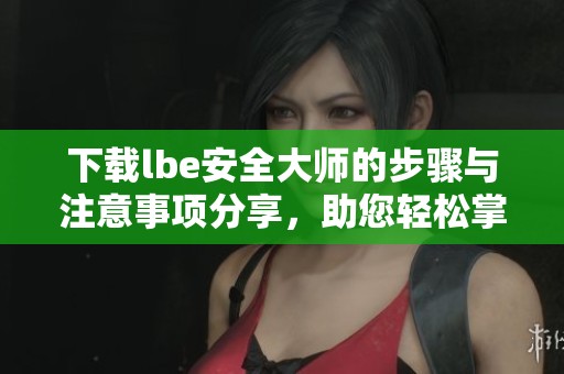 下载lbe安全大师的步骤与注意事项分享，助您轻松掌握安全工具技巧