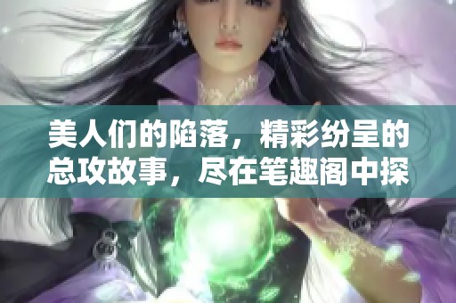 美人们的陷落，精彩纷呈的总攻故事，尽在笔趣阁中探寻真相