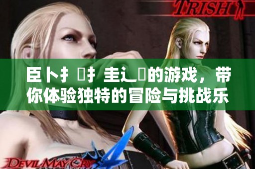 臣卜扌喿扌圭辶畐的游戏，带你体验独特的冒险与挑战乐趣