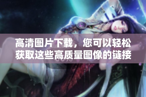 高清图片下载，您可以轻松获取这些高质量图像的链接。